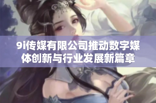 9i传媒有限公司推动数字媒体创新与行业发展新篇章
