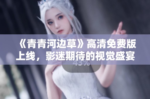 《青青河边草》高清免费版上线，影迷期待的视觉盛宴来袭