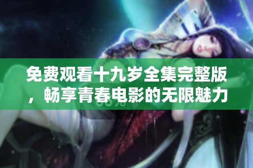 免费观看十九岁全集完整版，畅享青春电影的无限魅力