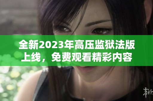 全新2023年高压监狱法版上线，免费观看精彩内容