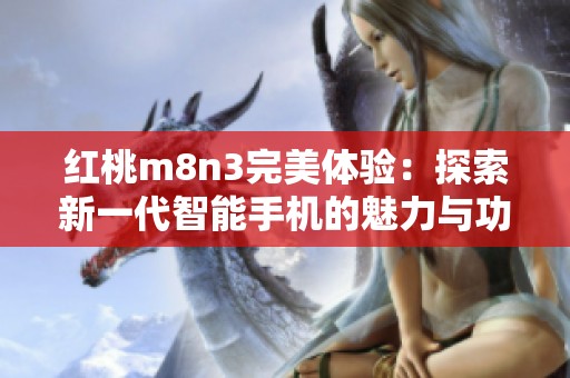 红桃m8n3完美体验：探索新一代智能手机的魅力与功能