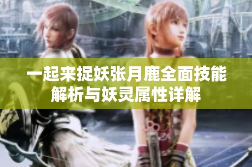 一起来捉妖张月鹿全面技能解析与妖灵属性详解