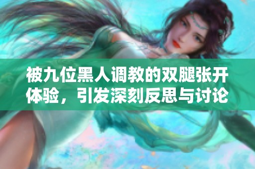 被九位黑人调教的双腿张开体验，引发深刻反思与讨论