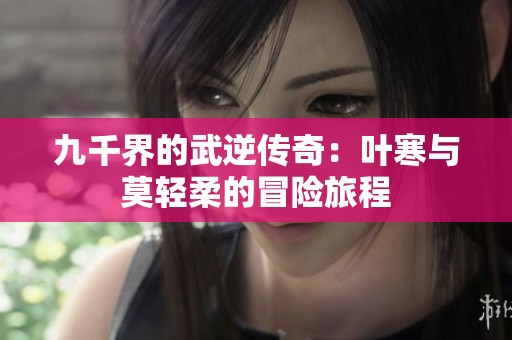 九千界的武逆传奇：叶寒与莫轻柔的冒险旅程