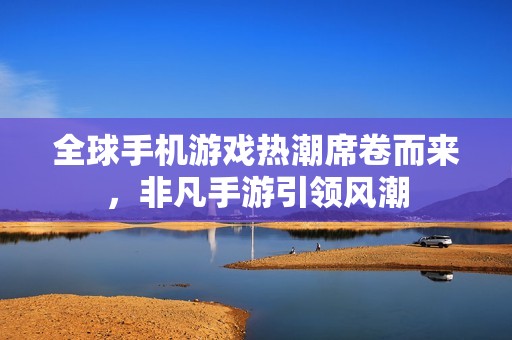 全球手机游戏热潮席卷而来，非凡手游引领风潮