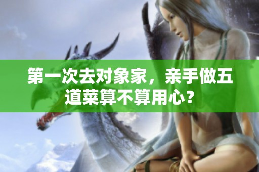 第一次去对象家，亲手做五道菜算不算用心？