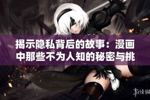 揭示隐私背后的故事：漫画中那些不为人知的秘密与挑战
