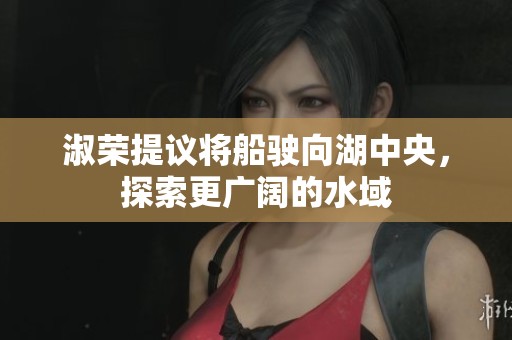 淑荣提议将船驶向湖中央，探索更广阔的水域