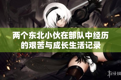 两个东北小伙在部队中经历的艰苦与成长生活记录