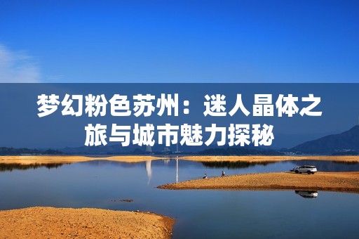 梦幻粉色苏州：迷人晶体之旅与城市魅力探秘