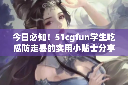 今日必知！51cgfun学生吃瓜防走丢的实用小贴士分享