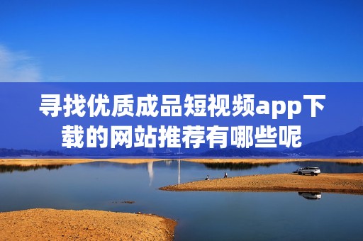 寻找优质成品短视频app下载的网站推荐有哪些呢