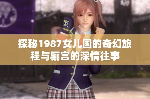 探秘1987女儿国的奇幻旅程与骊宫的深情往事