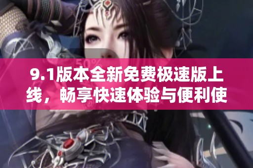 9.1版本全新免费极速版上线，畅享快速体验与便利使用