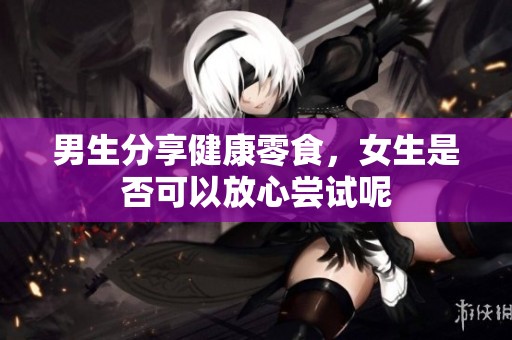男生分享健康零食，女生是否可以放心尝试呢