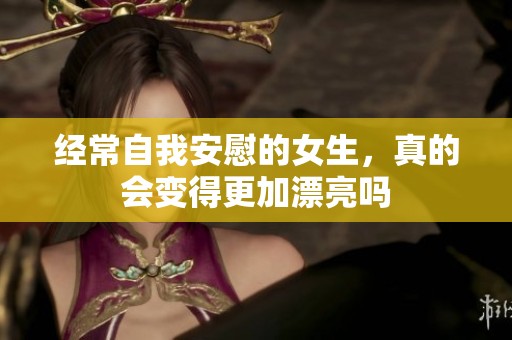 经常自我安慰的女生，真的会变得更加漂亮吗