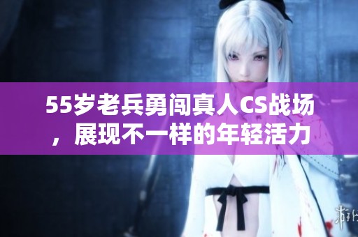 55岁老兵勇闯真人CS战场，展现不一样的年轻活力