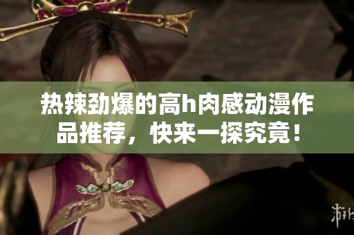 热辣劲爆的高h肉感动漫作品推荐，快来一探究竟！