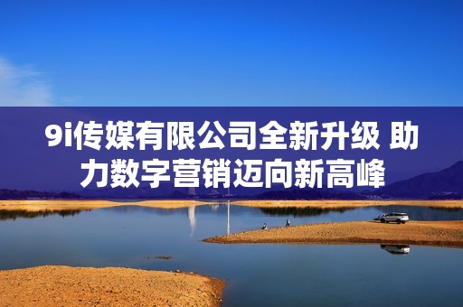 9i传媒有限公司全新升级 助力数字营销迈向新高峰