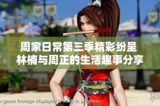 周家日常第三季精彩纷呈 林楠与周正的生活趣事分享