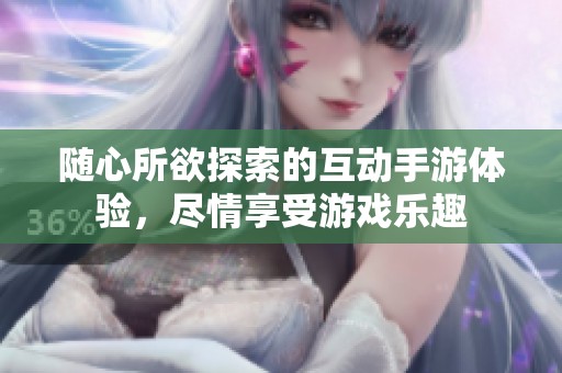 随心所欲探索的互动手游体验，尽情享受游戏乐趣