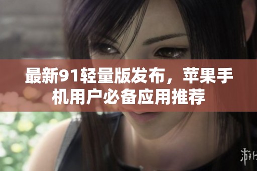 最新91轻量版发布，苹果手机用户必备应用推荐