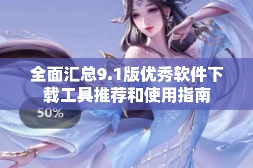 全面汇总9.1版优秀软件下载工具推荐和使用指南