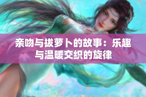 亲吻与拔萝卜的故事：乐趣与温暖交织的旋律