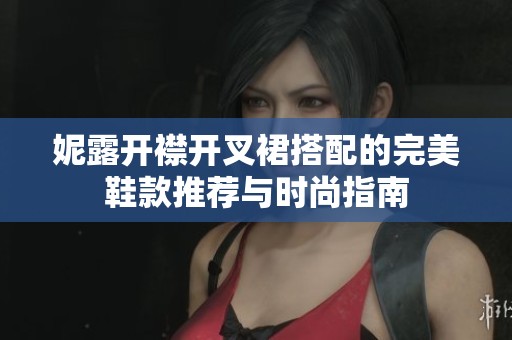 妮露开襟开叉裙搭配的完美鞋款推荐与时尚指南