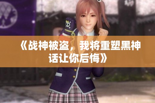 《战神被盗，我将重塑黑神话让你后悔》