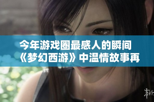 今年游戏圈最感人的瞬间 《梦幻西游》中温情故事再现