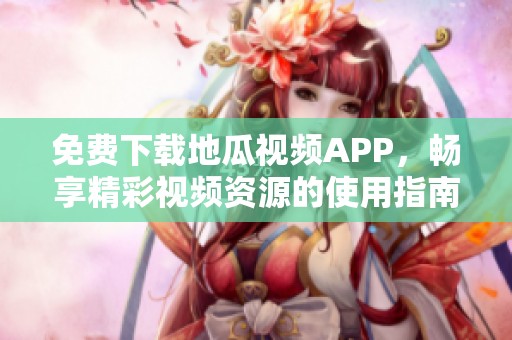 免费下载地瓜视频APP，畅享精彩视频资源的使用指南