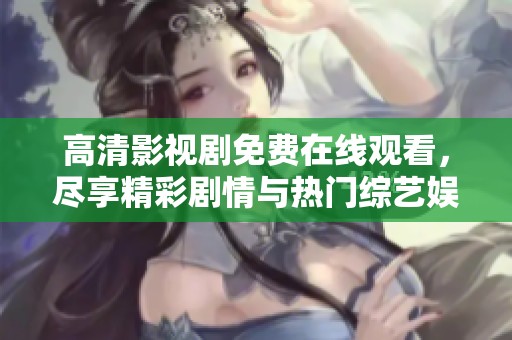 高清影视剧免费在线观看，尽享精彩剧情与热门综艺娱乐