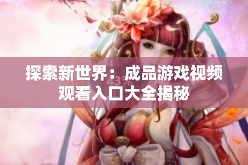 探索新世界：成品游戏视频观看入口大全揭秘