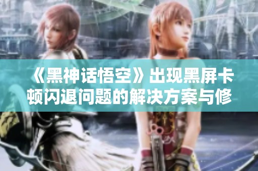 《黑神话悟空》出现黑屏卡顿闪退问题的解决方案与修复指南