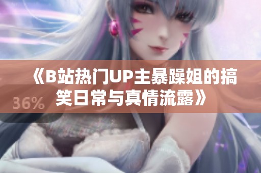 《B站热门UP主暴躁姐的搞笑日常与真情流露》