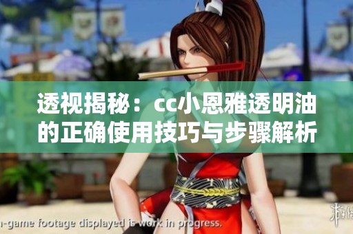 透视揭秘：cc小恩雅透明油的正确使用技巧与步骤解析