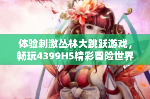 体验刺激丛林大跳跃游戏，畅玩4399H5精彩冒险世界