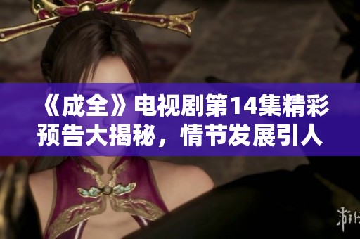 《成全》电视剧第14集精彩预告大揭秘，情节发展引人期待