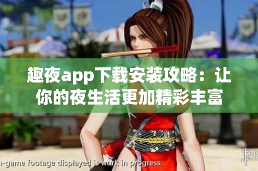 趣夜app下载安装攻略：让你的夜生活更加精彩丰富