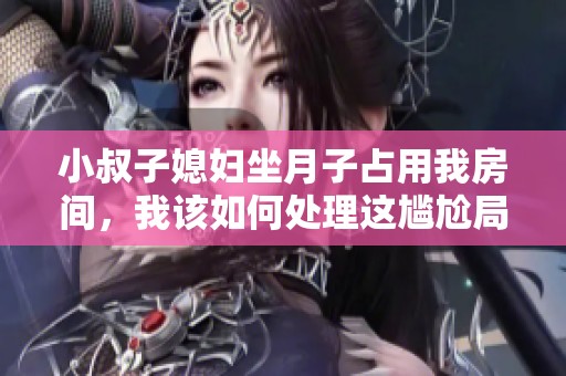 小叔子媳妇坐月子占用我房间，我该如何处理这尴尬局面