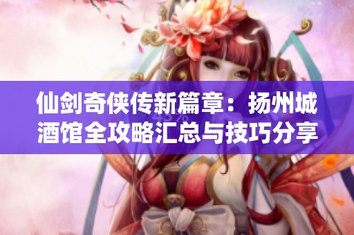 仙剑奇侠传新篇章：扬州城酒馆全攻略汇总与技巧分享