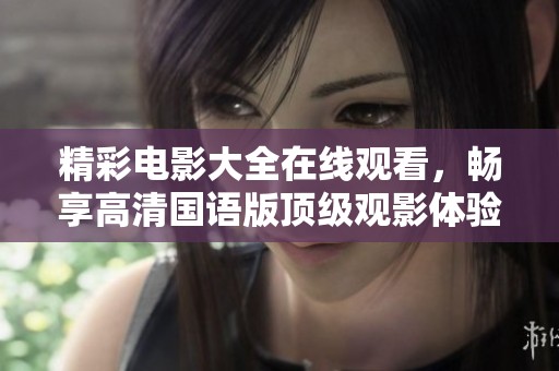 精彩电影大全在线观看，畅享高清国语版顶级观影体验