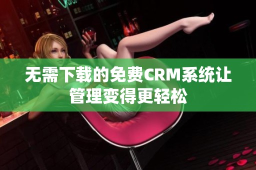 无需下载的免费CRM系统让管理变得更轻松