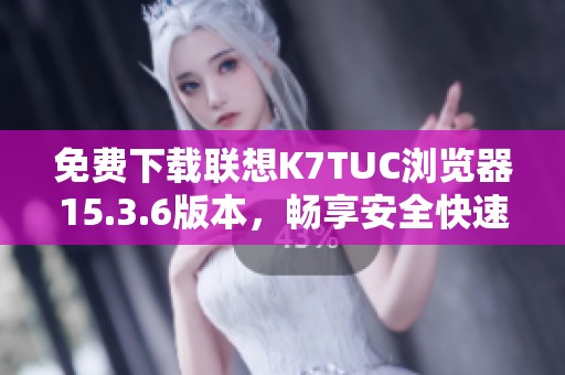 免费下载联想K7TUC浏览器15.3.6版本，畅享安全快速上网体验