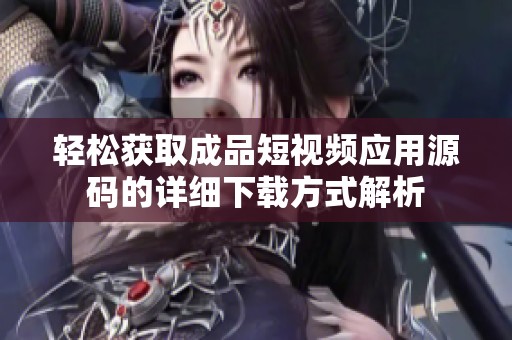 轻松获取成品短视频应用源码的详细下载方式解析