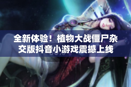 全新体验！植物大战僵尸杂交版抖音小游戏震撼上线