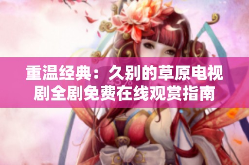 重温经典：久别的草原电视剧全剧免费在线观赏指南