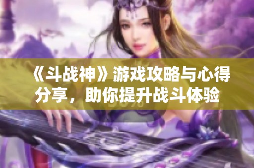 《斗战神》游戏攻略与心得分享，助你提升战斗体验