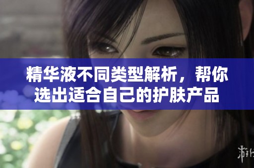 精华液不同类型解析，帮你选出适合自己的护肤产品
